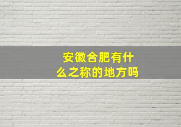 安徽合肥有什么之称的地方吗