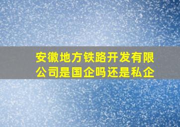 安徽地方铁路开发有限公司是国企吗还是私企