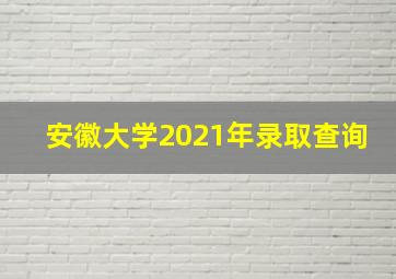 安徽大学2021年录取查询