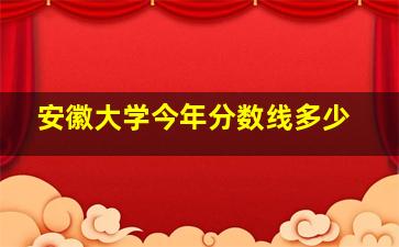 安徽大学今年分数线多少