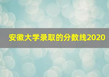 安徽大学录取的分数线2020