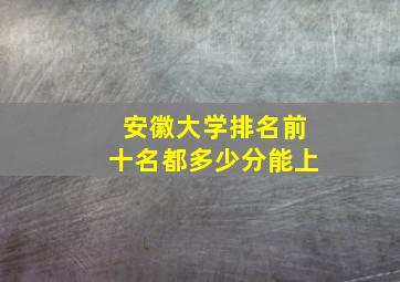 安徽大学排名前十名都多少分能上