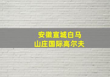 安徽宣城白马山庄国际高尔夫