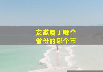 安徽属于哪个省份的哪个市