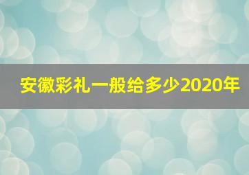 安徽彩礼一般给多少2020年