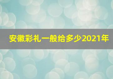 安徽彩礼一般给多少2021年