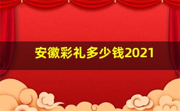 安徽彩礼多少钱2021