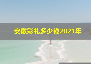 安徽彩礼多少钱2021年