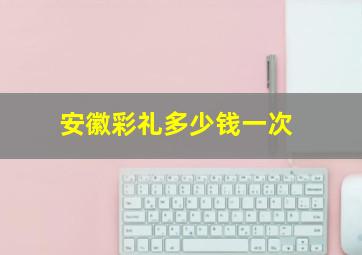 安徽彩礼多少钱一次