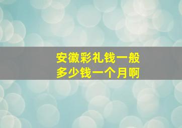 安徽彩礼钱一般多少钱一个月啊