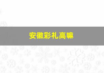 安徽彩礼高嘛