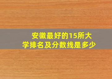 安徽最好的15所大学排名及分数线是多少