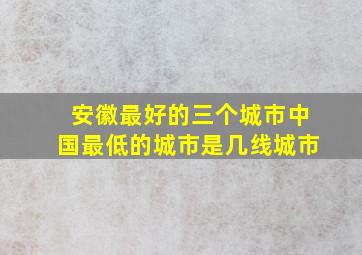 安徽最好的三个城市中国最低的城市是几线城市