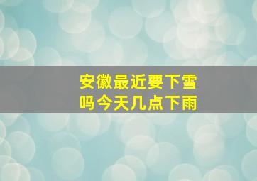 安徽最近要下雪吗今天几点下雨