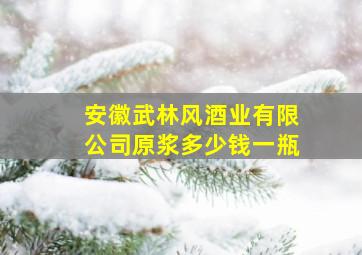 安徽武林风酒业有限公司原浆多少钱一瓶