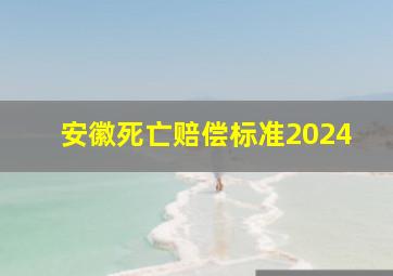 安徽死亡赔偿标准2024