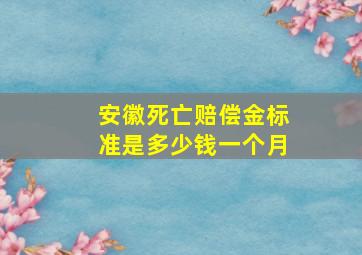 安徽死亡赔偿金标准是多少钱一个月