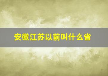 安徽江苏以前叫什么省