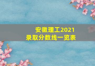 安徽理工2021录取分数线一览表