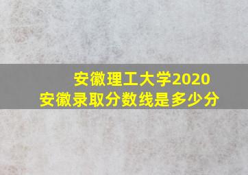 安徽理工大学2020安徽录取分数线是多少分