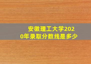 安徽理工大学2020年录取分数线是多少