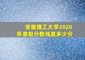 安徽理工大学2020年录取分数线是多少分