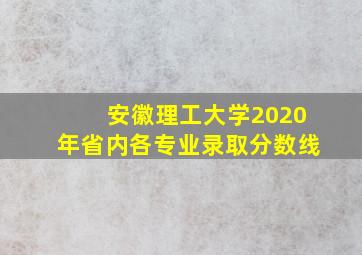 安徽理工大学2020年省内各专业录取分数线