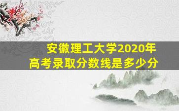 安徽理工大学2020年高考录取分数线是多少分