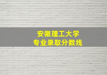 安徽理工大学专业录取分数线