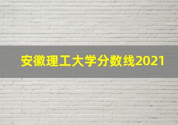 安徽理工大学分数线2021