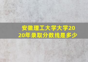 安徽理工大学大学2020年录取分数线是多少