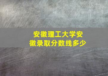 安徽理工大学安徽录取分数线多少