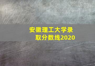 安徽理工大学录取分数线2020