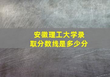 安徽理工大学录取分数线是多少分