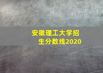 安徽理工大学招生分数线2020