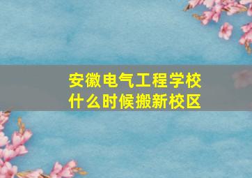 安徽电气工程学校什么时候搬新校区