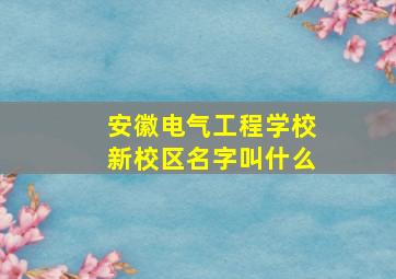 安徽电气工程学校新校区名字叫什么