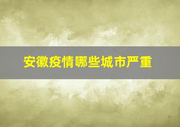 安徽疫情哪些城市严重