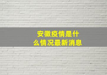 安徽疫情是什么情况最新消息