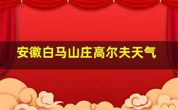 安徽白马山庄高尔夫天气