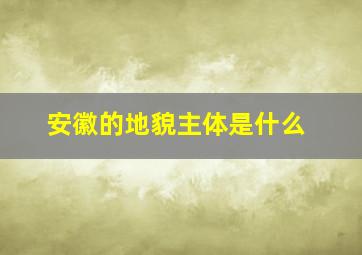 安徽的地貌主体是什么