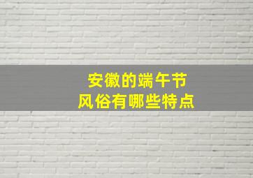 安徽的端午节风俗有哪些特点