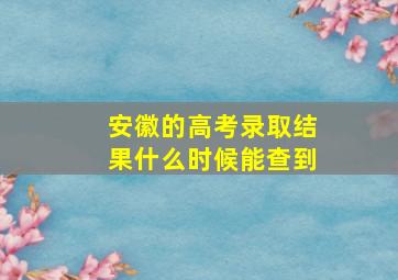 安徽的高考录取结果什么时候能查到