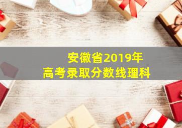 安徽省2019年高考录取分数线理科