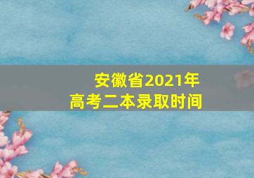 安徽省2021年高考二本录取时间