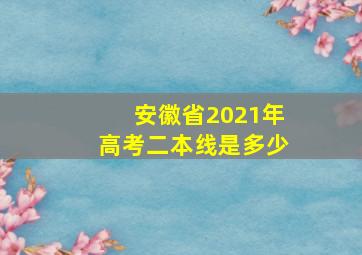 安徽省2021年高考二本线是多少