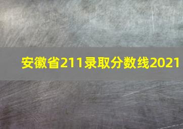 安徽省211录取分数线2021