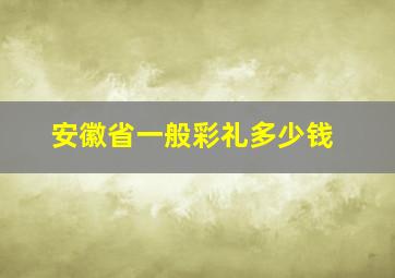 安徽省一般彩礼多少钱