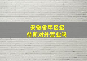 安徽省军区招待所对外营业吗