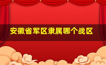 安徽省军区隶属哪个战区